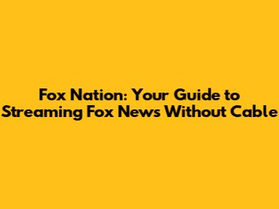 Fox Nation: Your Guide to Streaming Fox News Without Cable