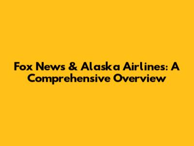 Fox News & Alaska Airlines: A Comprehensive Overview
