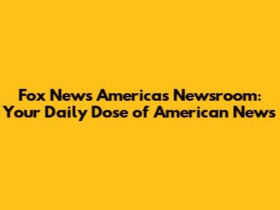Fox News America's Newsroom: Your Daily Dose of American News