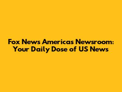 Fox News America's Newsroom: Your Daily Dose of US News