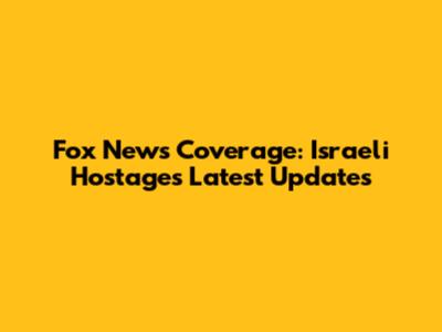 Fox News Coverage: Israeli Hostages Latest Updates