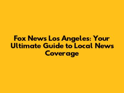 Fox News Los Angeles: Your Ultimate Guide to Local News Coverage