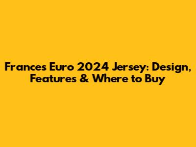 France's Euro 2024 Jersey: Design, Features & Where to Buy