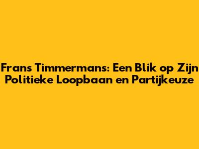 Frans Timmermans: Een Blik op Zijn Politieke Loopbaan en Partijkeuze