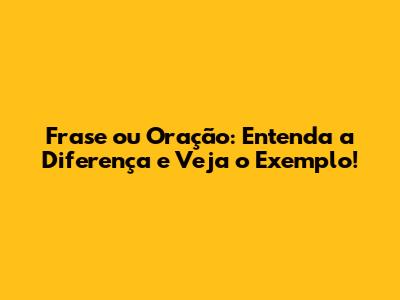 Frase ou Oração: Entenda a Diferença e Veja o Exemplo!