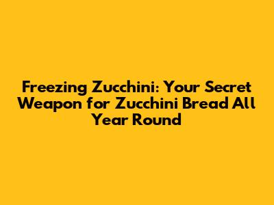 Freezing Zucchini: Your Secret Weapon for Zucchini Bread All Year Round