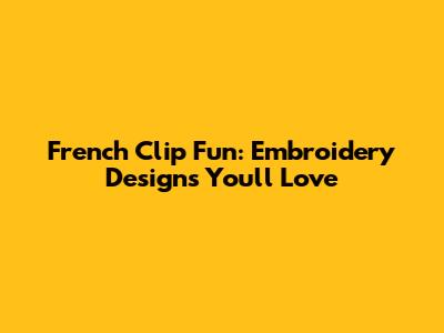 French Clip Fun: Embroidery Designs You'll Love