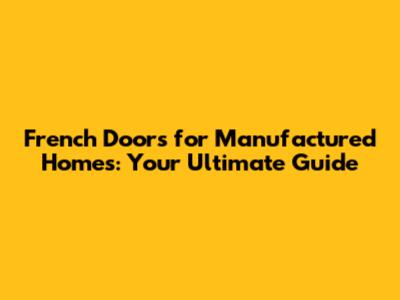 French Doors for Manufactured Homes: Your Ultimate Guide