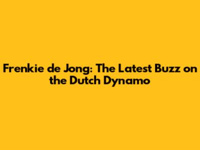 Frenkie de Jong: The Latest Buzz on the Dutch Dynamo
