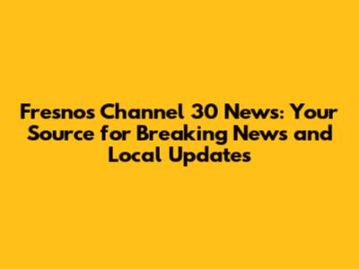 Fresno's Channel 30 News: Your Source for Breaking News and Local Updates