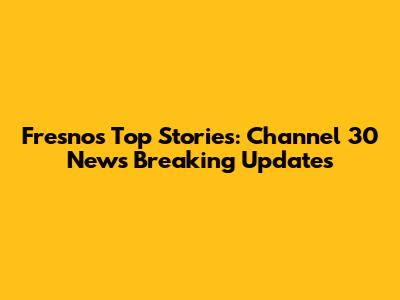 Fresno's Top Stories: Channel 30 News Breaking Updates