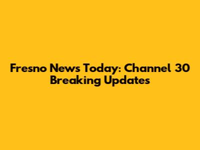 Fresno News Today: Channel 30 Breaking Updates