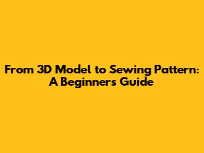 From 3D Model to Sewing Pattern: A Beginner's Guide