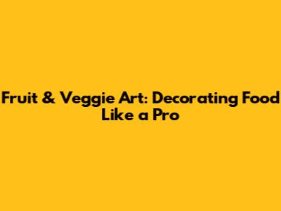 Fruit & Veggie Art: Decorating Food Like a Pro