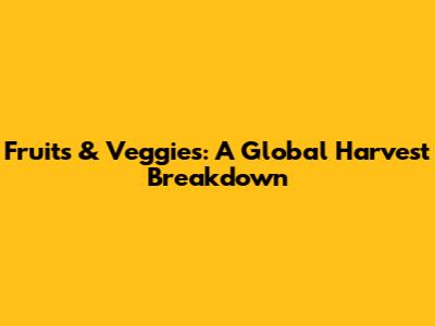 Fruits & Veggies: A Global Harvest Breakdown