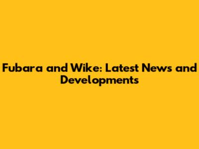 Fubara and Wike: Latest News and Developments