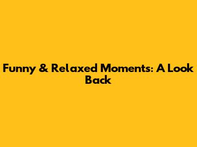 Funny & Relaxed Moments: A Look Back