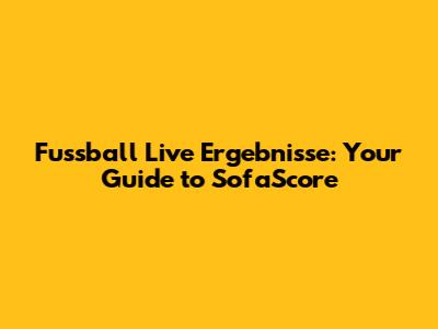 Fussball Live Ergebnisse: Your Guide to SofaScore