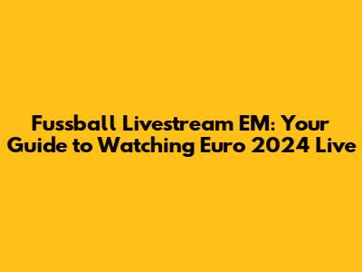 Fussball Livestream EM: Your Guide to Watching Euro 2024 Live