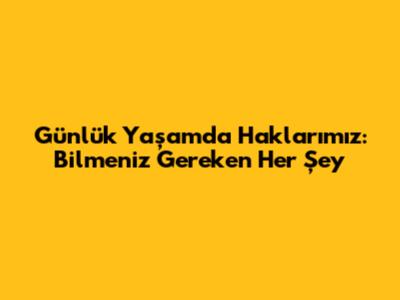 Günlük Yaşamda Haklarımız: Bilmeniz Gereken Her Şey