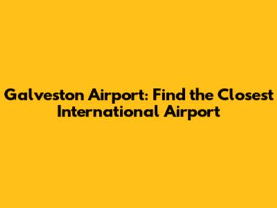 Galveston Airport: Find the Closest International Airport
