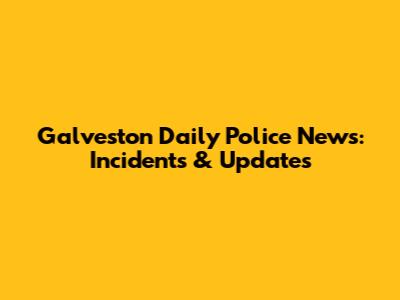 Galveston Daily Police News: Incidents & Updates