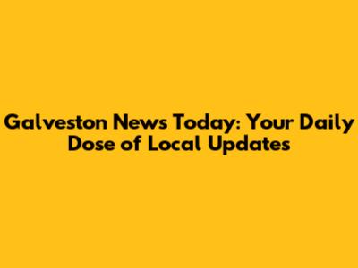 Galveston News Today: Your Daily Dose of Local Updates