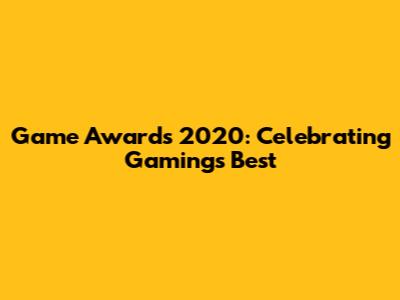 Game Awards 2020: Celebrating Gaming's Best