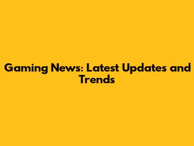 Gaming News: Latest Updates and Trends