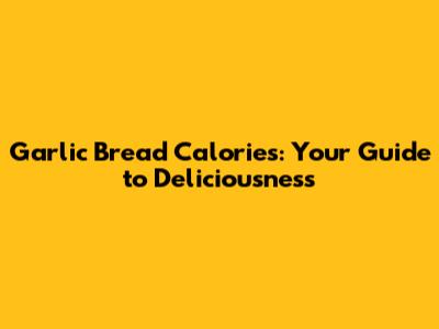 Garlic Bread Calories: Your Guide to Deliciousness