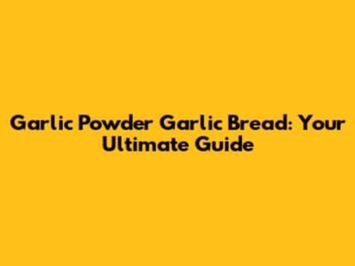 Garlic Powder Garlic Bread: Your Ultimate Guide