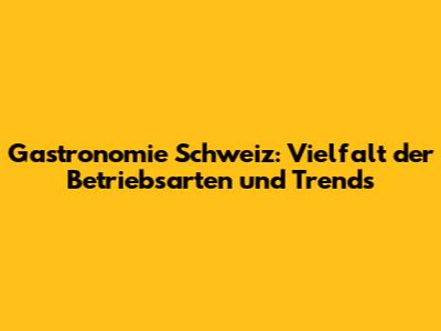 Gastronomie Schweiz: Vielfalt der Betriebsarten und Trends