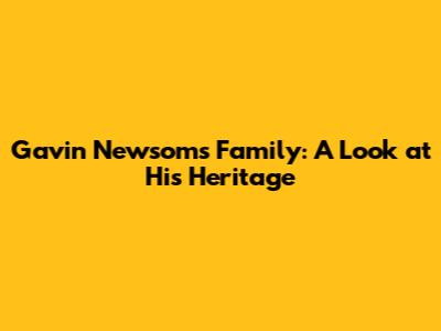 Gavin Newsom's Family: A Look at His Heritage