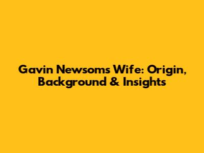 Gavin Newsom's Wife: Origin, Background & Insights