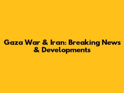 Gaza War & Iran: Breaking News & Developments