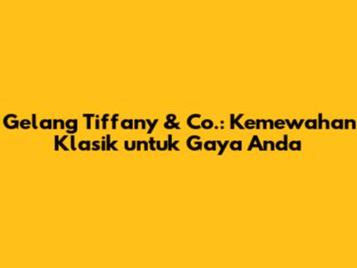 Gelang Tiffany & Co.: Kemewahan Klasik untuk Gaya Anda