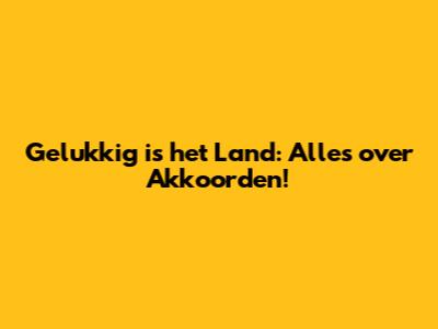Gelukkig is het Land: Alles over Akkoorden!