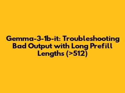 Gemma-3-1b-it: Troubleshooting Bad Output with Long Prefill Lengths (>512)