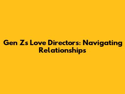 Gen Z's Love Directors: Navigating Relationships