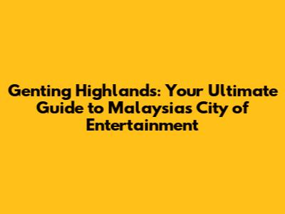 Genting Highlands: Your Ultimate Guide to Malaysia's City of Entertainment