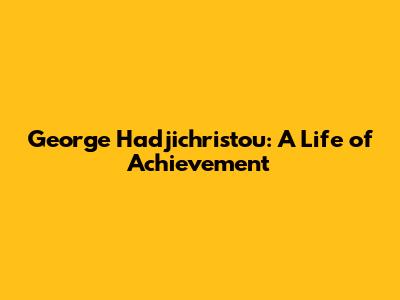George Hadjichristou: A Life of Achievement