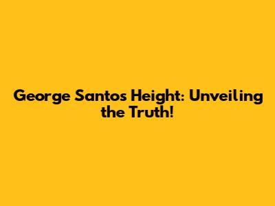 George Santos' Height: Unveiling the Truth!
