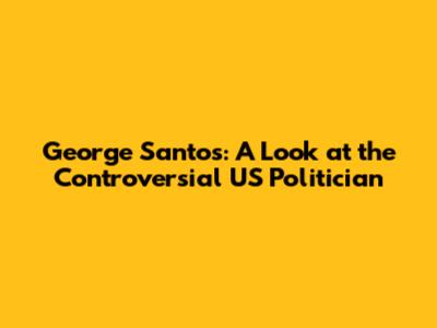 George Santos: A Look at the Controversial US Politician
