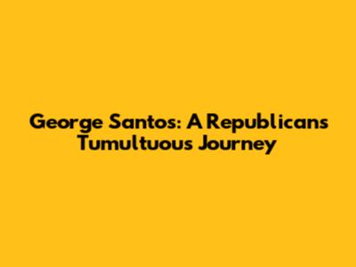 George Santos: A Republican's Tumultuous Journey