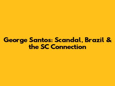 George Santos: Scandal, Brazil & the SC Connection
