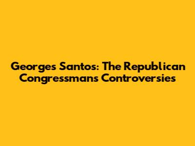 Georges Santos: The Republican Congressman's Controversies