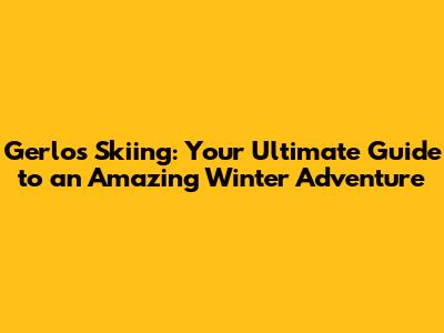 Gerlos Skiing: Your Ultimate Guide to an Amazing Winter Adventure