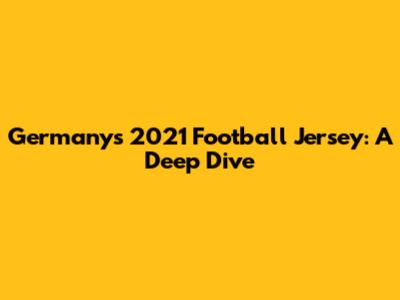 Germany's 2021 Football Jersey: A Deep Dive