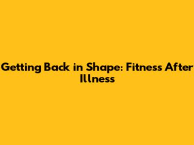 Getting Back in Shape: Fitness After Illness