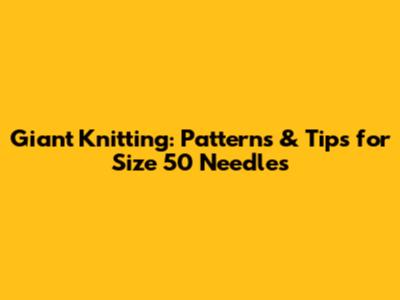Giant Knitting: Patterns & Tips for Size 50 Needles